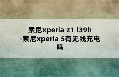 索尼xperia z1 l39h-索尼xperia 5有无线充电吗